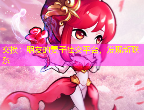 交換：朋友的妻子社交平臺(tái)，發(fā)現(xiàn)新聯(lián)系