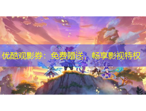 優(yōu)酷觀影券：免費贈送，暢享影視特權