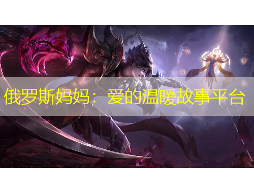 俄羅斯媽媽：愛的溫暖故事平臺