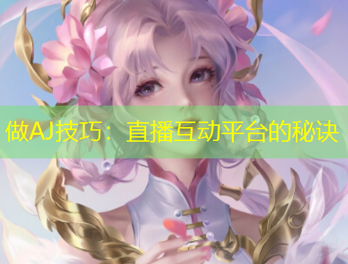 做AJ技巧：直播互動(dòng)平臺(tái)的秘訣