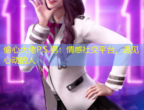 偷心大佬P.S.男：情感社交平臺，遇見心動的人
