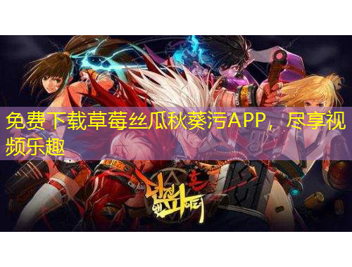 免費下載草莓絲瓜秋葵污APP，盡享視頻樂趣