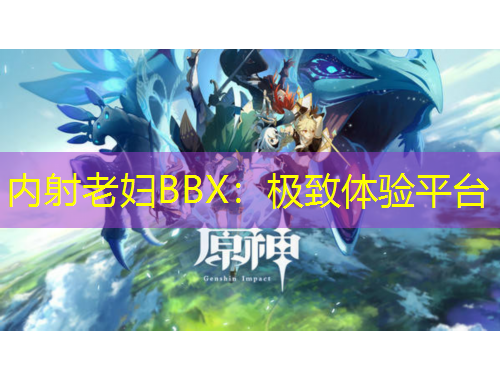 內(nèi)射老婦BBX：極致體驗平臺