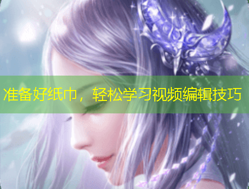 準(zhǔn)備好紙巾，輕松學(xué)習(xí)視頻編輯技巧