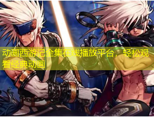 動畫西游記全集在線播放平臺，輕松觀看經典動畫