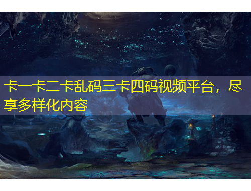 卡一卡二卡亂碼三卡四碼視頻平臺(tái)，盡享多樣化內(nèi)容