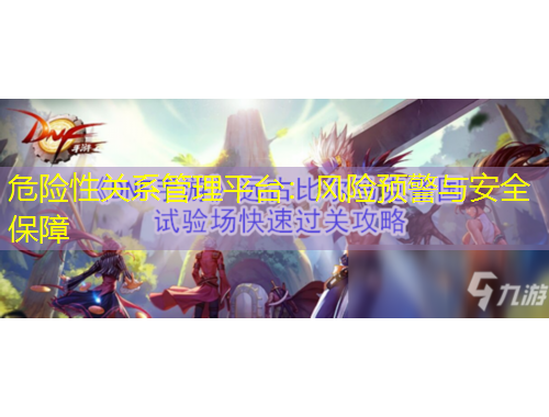 危險(xiǎn)性關(guān)系管理平臺(tái)：風(fēng)險(xiǎn)預(yù)警與安全保障