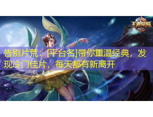 告別片荒：[平臺(tái)名]帶你重溫經(jīng)典，發(fā)現(xiàn)冷門佳片，每天都有新離開