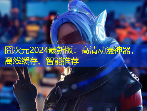 囧次元2024最新版：高清動漫神器，離線緩存、智能推薦