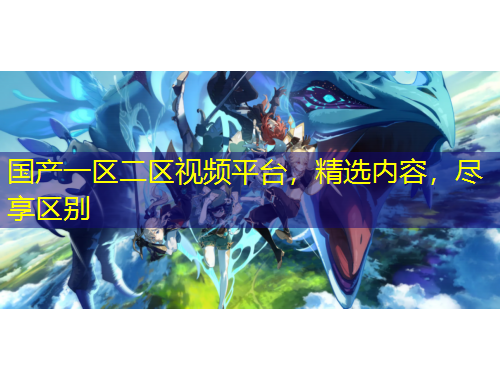 國產(chǎn)一區(qū)二區(qū)視頻平臺，精選內(nèi)容，盡享區(qū)別