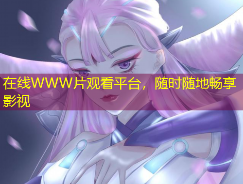 在線WWW片觀看平臺(tái)，隨時(shí)隨地暢享影視