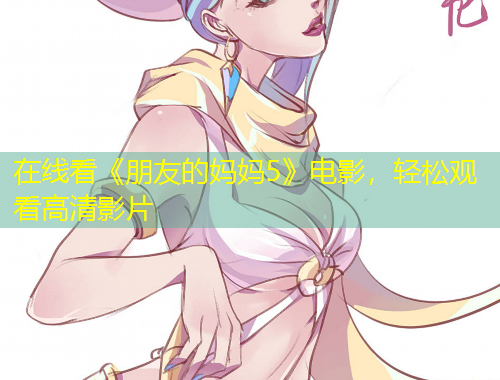 在線看《朋友的媽媽5》電影，輕松觀看高清影片