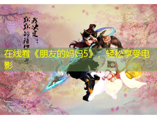 在線看《朋友的媽媽5》，輕松享受電影