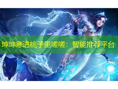 坤坤寒進(jìn)桃子里嗟嗟：智能推薦平臺