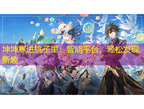 坤坤寒進(jìn)桃子里：智能平臺(tái)，輕松發(fā)現(xiàn)新趣