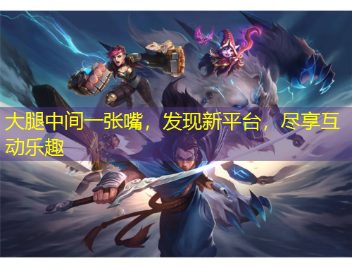 大腿中間一張嘴，發(fā)現(xiàn)新平臺(tái)，盡享互動(dòng)樂趣