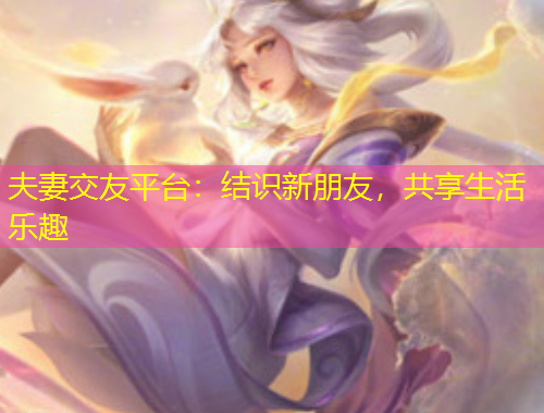 夫妻交友平臺：結(jié)識新朋友，共享生活樂趣