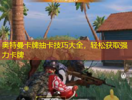 奧特曼卡牌抽卡技巧大全，輕松獲取強力卡牌