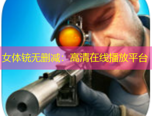 女體銃無刪減：高清在線播放平臺