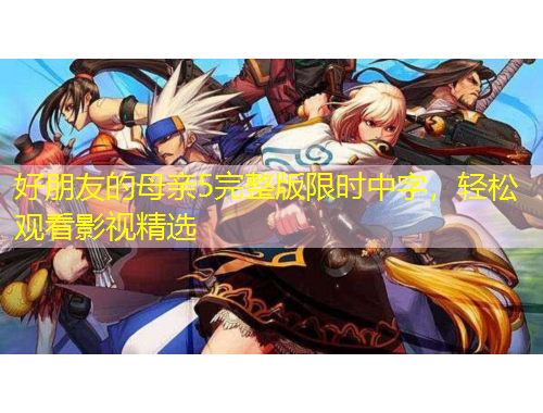 好朋友的母親5完整版限時(shí)中字，輕松觀看影視精選