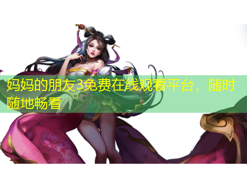 媽媽的朋友3免費(fèi)在線觀看平臺(tái)，隨時(shí)隨地暢看