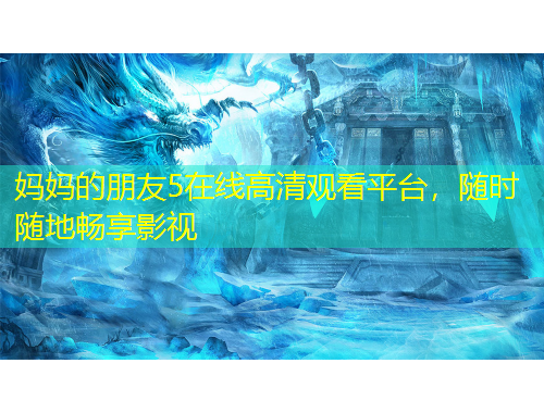 媽媽的朋友5在線高清觀看平臺，隨時隨地暢享影視
