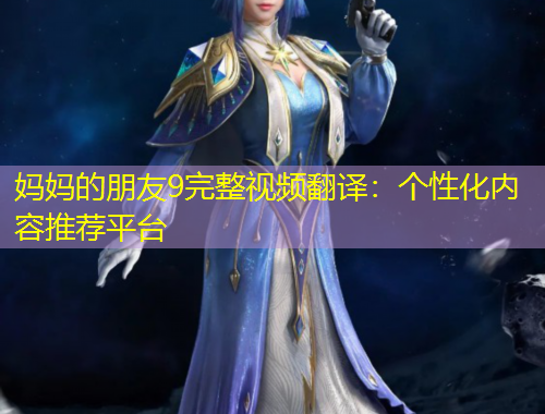 媽媽的朋友9完整視頻翻譯：個性化內(nèi)容推薦平臺