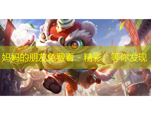 媽媽的朋友免費(fèi)看 - 精彩，等你發(fā)現(xiàn)