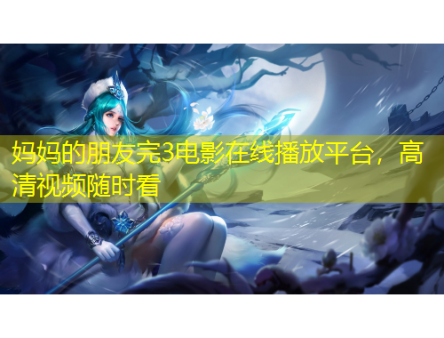 媽媽的朋友完3電影在線播放平臺，高清視頻隨時看