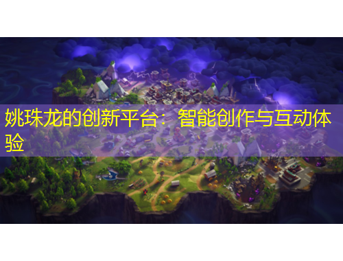 姚珠龍的創(chuàng)新平臺(tái)：智能創(chuàng)作與互動(dòng)體驗(yàn)