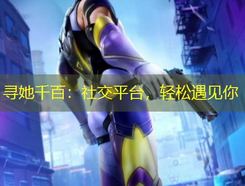 尋她千百：社交平臺，輕松遇見你