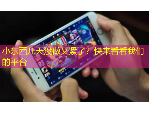 小東西幾天沒做又緊了？快來(lái)看看我們的平臺(tái)