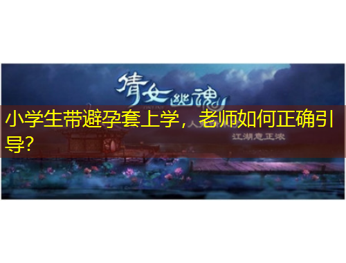 小學(xué)生帶避孕套上學(xué)，老師如何正確引導(dǎo)？