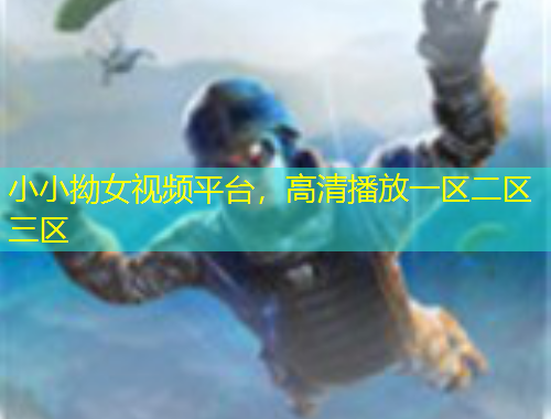 小小拗女視頻平臺(tái)，高清播放一區(qū)二區(qū)三區(qū)
