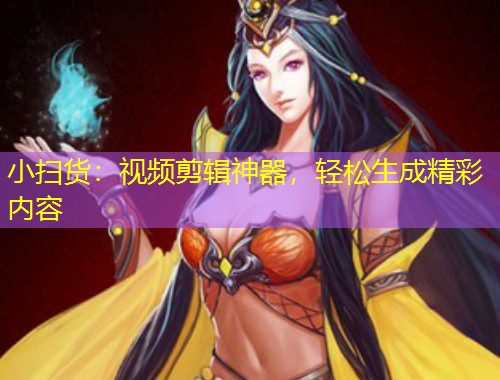 小掃貨：視頻剪輯神器，輕松生成精彩內(nèi)容