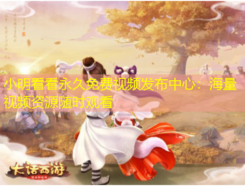 小明看看永久免費視頻發(fā)布中心：海量視頻資源隨時觀看