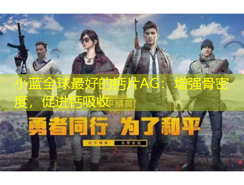 小藍(lán)全球最好的鈣片AG：增強(qiáng)骨密度，促進(jìn)鈣吸收