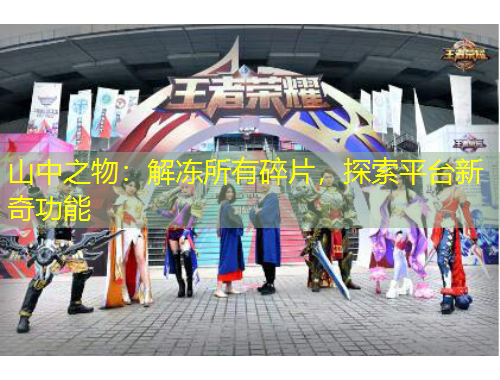 山中之物：解凍所有碎片，探索平臺(tái)新奇功能