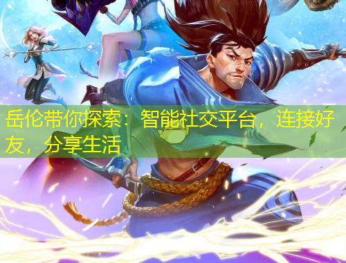 岳倫帶你探索：智能社交平臺(tái)，連接好友，分享生活