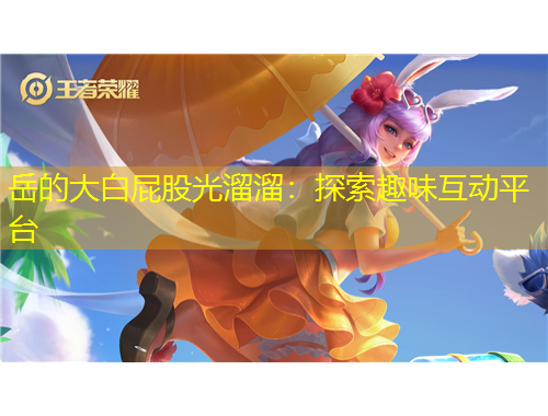 岳的大白屁股光溜溜：探索趣味互動(dòng)平臺