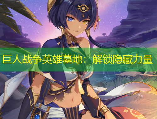 巨人戰(zhàn)爭英雄墓地：解鎖隱藏力量
