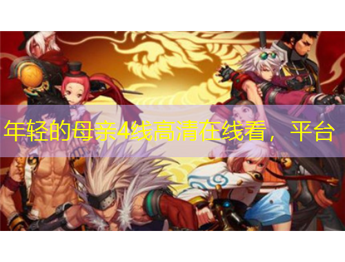 年輕的母親4線高清在線看，平臺(tái)