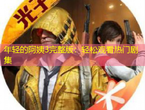 年輕的阿姨3完整版：輕松觀看熱門(mén)劇集