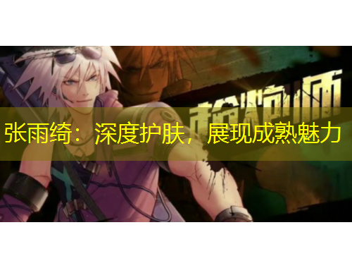 張雨綺：深度護(hù)膚，展現(xiàn)成熟魅力