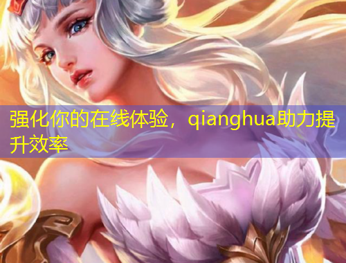 強(qiáng)化你的在線體驗，qianghua助力提升效率