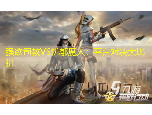 強(qiáng)欲司教VS憂郁魔人：平臺(tái)對(duì)決大比拼