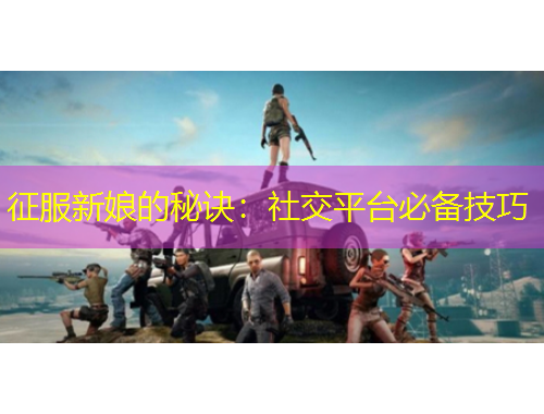 征服新娘的秘訣：社交平臺(tái)必備技巧