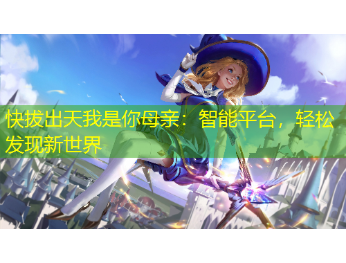 快拔出天我是你母親：智能平臺(tái)，輕松發(fā)現(xiàn)新世界