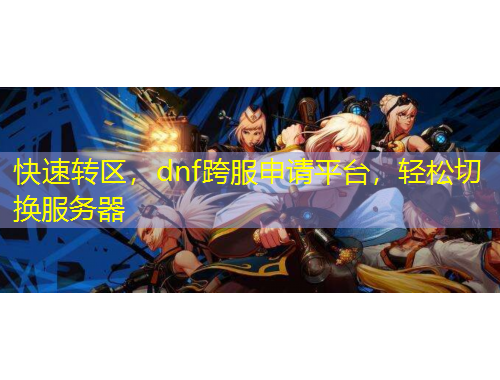 快速轉(zhuǎn)區(qū)，dnf跨服申請平臺，輕松切換服務(wù)器