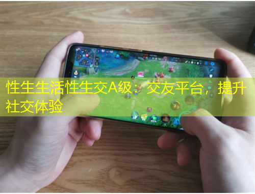 性生生活性生交A級：交友平臺，提升社交體驗